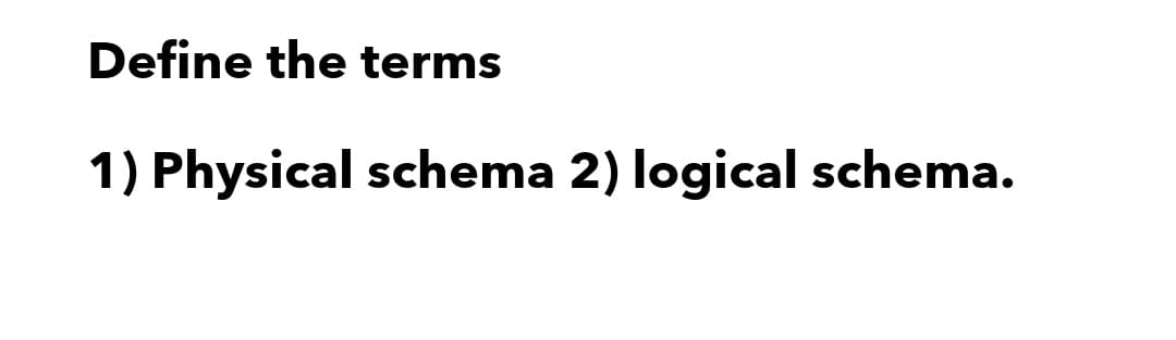 Define the terms
1) Physical schema 2) logical schema.