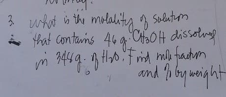 3. what is the molality of solution
that contains 46 gt
dissolve
in 3489. of H₂0. Find mile fraction
and To by weight
1