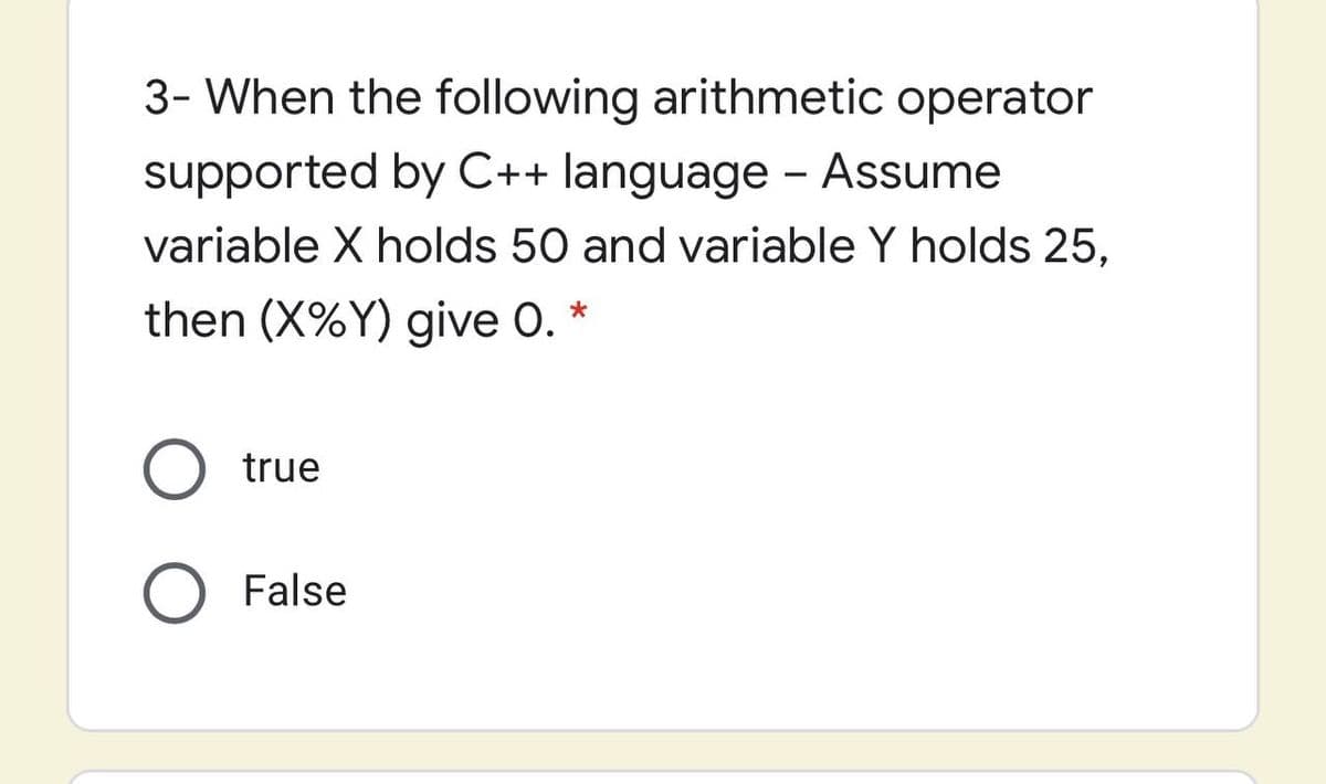3- When the following arithmetic operator
supported by C++ language - Assume
variable X holds 50 and variable Y holds 25,
then (X%Y) give 0. *
O true
False

