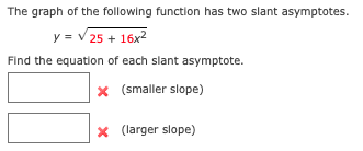 The graph of the following function has two slant asymptotes.
y = V 25 + 16x2
Find the equation of each slant asymptote.
x (smaller slope)
x (larger slope)
