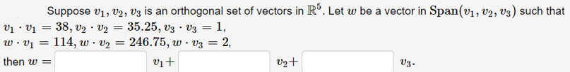 Suppose v1, V2, V3 is an orthogonal set of vectors in R°. Let w be a vector in Span(v1, v2, v3) such that
vị · Vị = 38, v2 · V2 = 35.25, V3 · V3 = 1,
w • v1 = 114, w · vz = 246.75, w · v3 = 2,
then w =
Vi+
V2+
V3.
