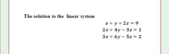The solution to the linear system
x + y + 2z = 9
2x+ 4y – 3z = 1
3x + 6y – 5z = 2
