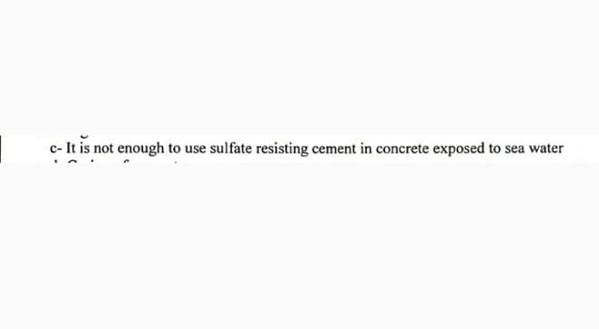 c- It is not enough to use sulfate resisting cement in concrete exposed to sea water
