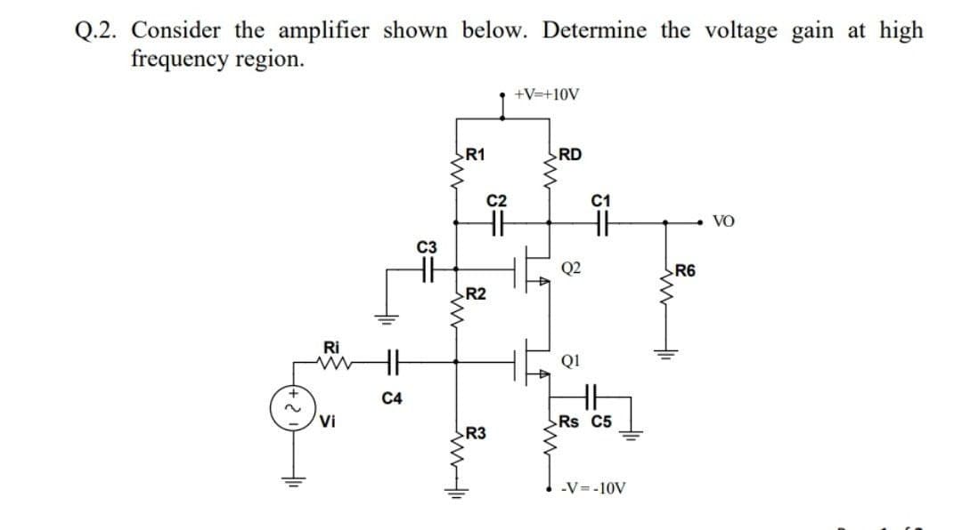 Q.2. Consider the amplifier shown below. Determine the voltage gain at high
frequency region.
+V=+10V
R1
RD
C1
VO
C3
Q2
R6
R2
Ri
Q1
С4
Vi
Rs C5
R3
-V=-10V
