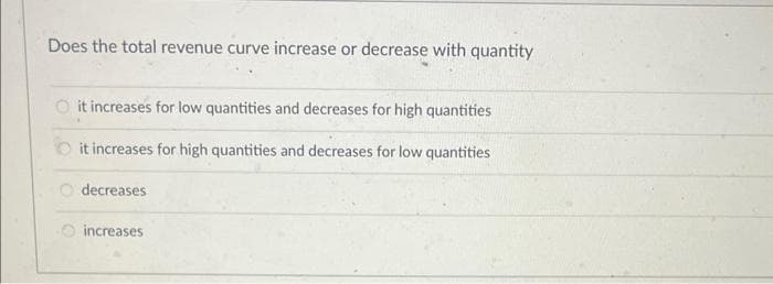 Does the total revenue curve increase or decrease with quantity
Oit increases for low quantities and decreases for high quantities
Oit increases for high quantities and decreases for low quantities
decreases
increases