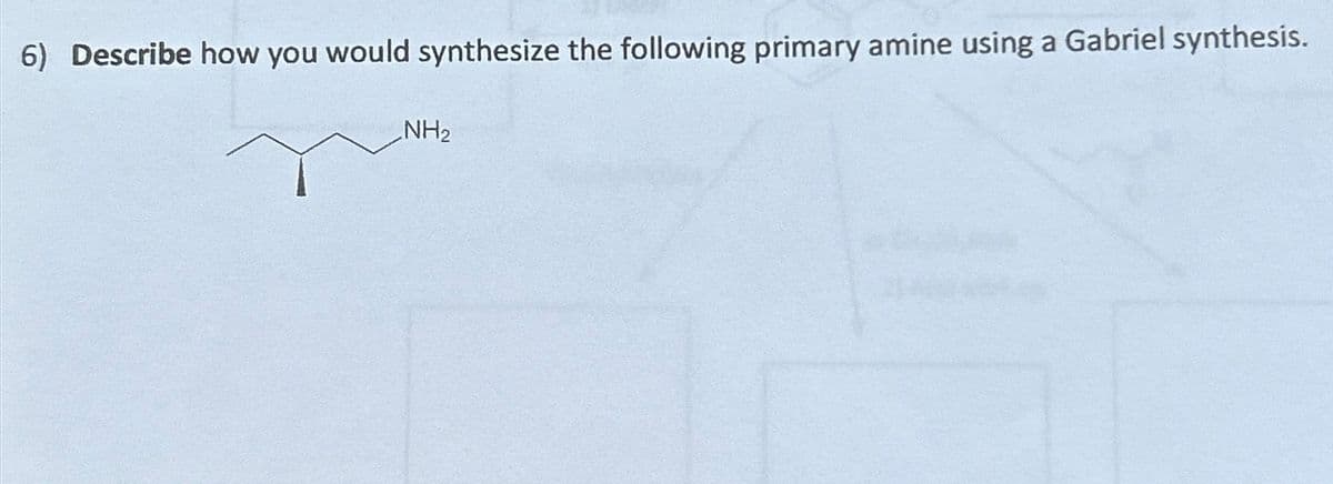 6) Describe how you would synthesize the following primary amine using a Gabriel synthesis.
NH2