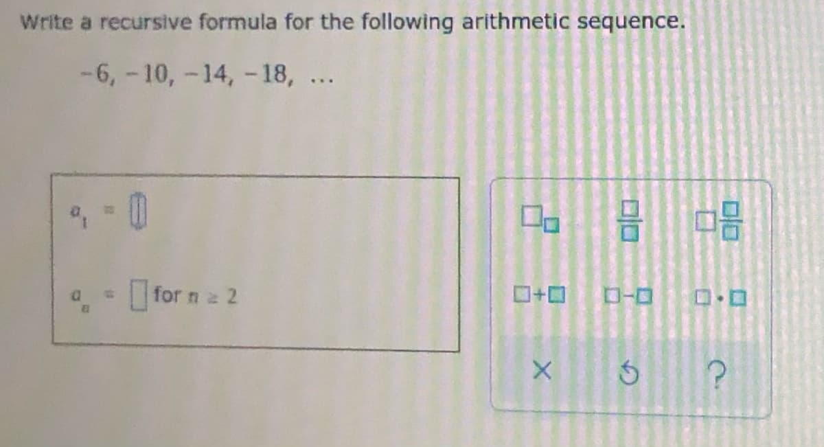 Write a recursive formula for the following arithmetic sequence.
-6, -10,-14, -18, ...
for n 2
