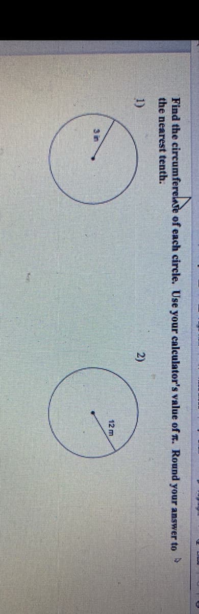 Find the circumferelve of each circle. Use your calculator's value of T. Round your answer to
the nearest tenth.
1)
2)
12 m
3in
