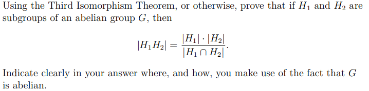 Using the Third Isomorphism Theorem, or otherwise, prove that if H₁ and H₂ are
subgroups of an abelian group G, then
|H₁ H₂| =
|H₁||H₂|
|H₁ H₂|
Indicate clearly in your answer where, and how, you make use of the fact that G
is abelian.