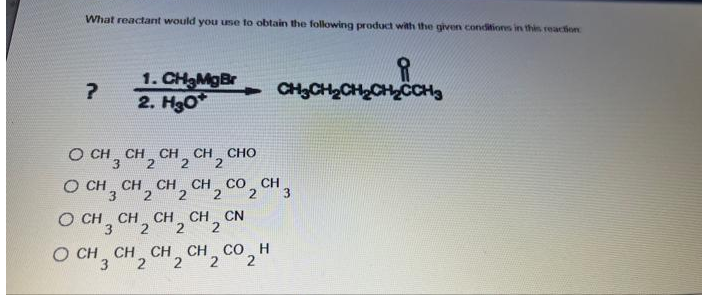 What reactant would you use to obtain the following product with the given conditiones in this reaction
1. CHMgBr
2. Hgo*
CH3CH2CHCHCCH3
O CH, CH, CH, CH,
CH, CH, CH, CH 2 co,CH,
CHO
2
O CH, CH, CH, CH, CN
CH, CH 2
2
2
O CH,
CH CO_ H
2
