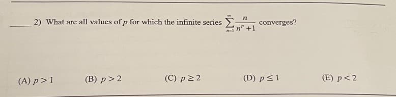 n
2) What are all values of p for which the infinite series +1 converges?
(A) p> 1
(B) p > 2
(C) p≥ 2
n=1
(D) p ≤ 1
(E) p<2