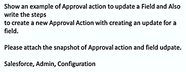 Show an example of Approval action to update a Field and Also
write the steps
to create a new Approval Action with creating an update for a
field.
Please attach the snapshot of Approval action and field udpate.
Salesforce, Admin, Configuration
