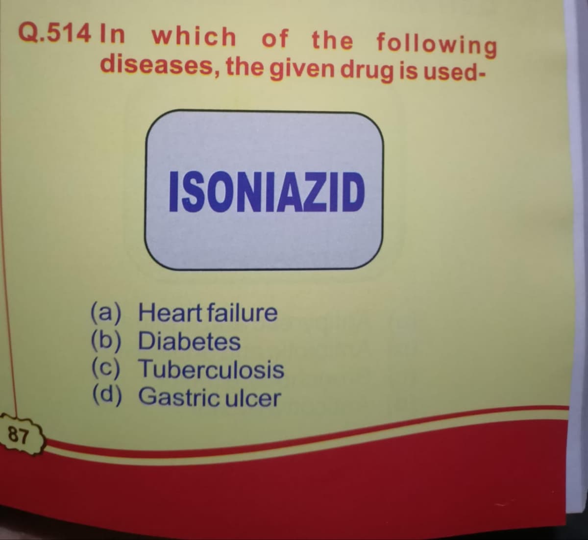 Q.514 In which of the following
diseases, the given drug is used-
87
ISONIAZID
(a) Heart failure
(b) Diabetes
(c) Tuberculosis
(d) Gastric ulcer