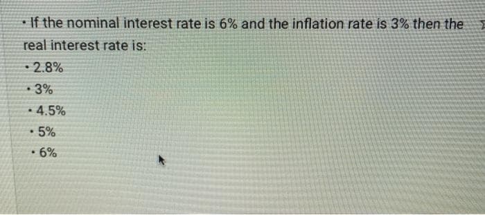 • If the nominal interest rate is 6% and the inflation rate is 3% then the
real interest rate is:
• 2.8%
• 3%
• 4.5%
• 5%
6%
