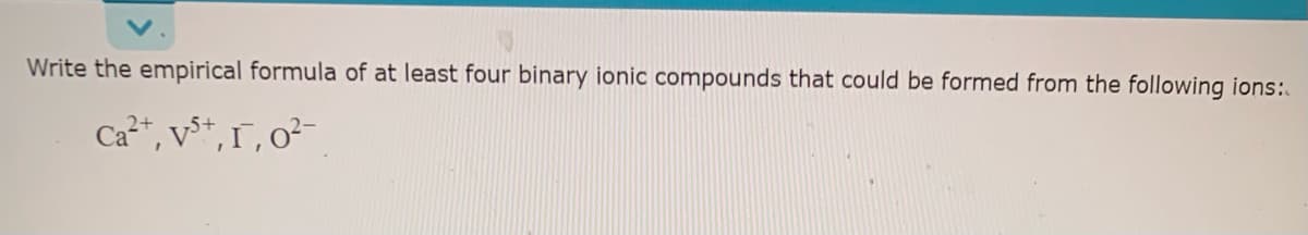 Write the empirical formula of at least four binary ionic compounds that could be formed from the following ions:.
Ca**, v**, r, o²-
