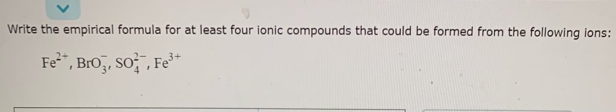 Write the empirical formula for at least four ionic compounds that could be formed from the following ions:
Fe", Bro, so; , Fe*
2+
