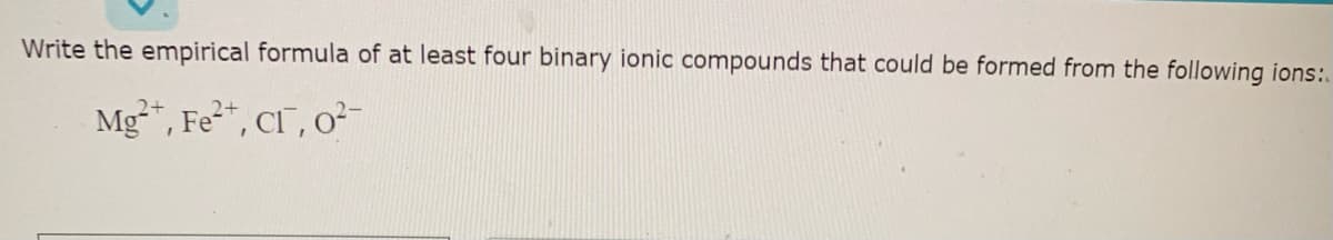 Write the empirical formula of at least four binary ionic compounds that could be formed from the following ions:.
Mg*, Fe", CI", o-
