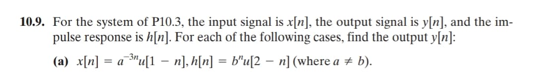 10.9. For the system of P10.3, the input signal is x[n], the output signal is y[n], and the im-
pulse response is h[n]. For each of the following cases, find the output y[n]:
(a) x[n] = a "u[1 – n], h[n] = b"u[2 – n] (where a b).
-Зп
