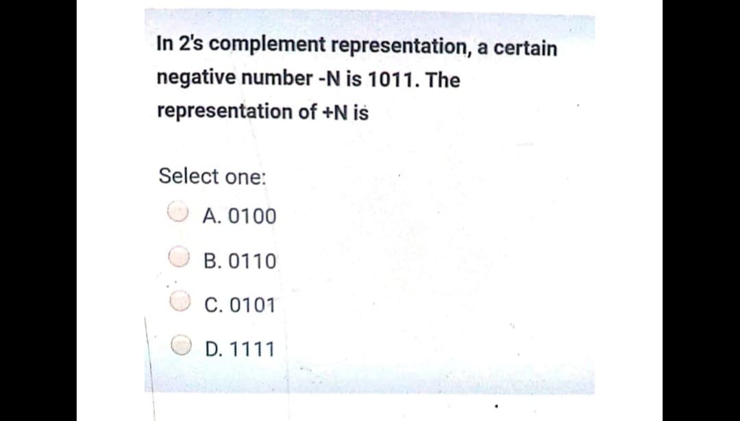 In 2's complement representation, a certain
negative number -N is 1011. The
representation of +N is
Select one:
A. 0100
B. 0110
C. 0101
D. 1111
