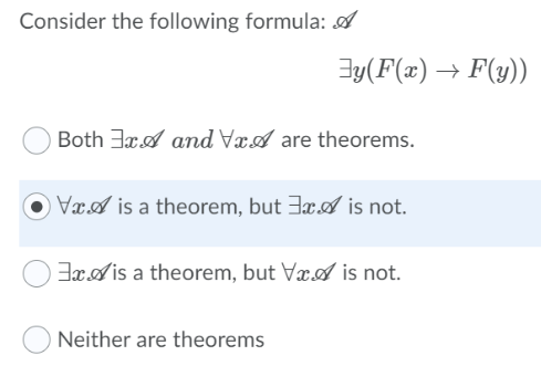 Consider the following formula: A
y(F(x) → F(y))
Both 3x and VxA are theorems.
VA is a theorem, but is not.
Exis a theorem, but VxA is not.
Neither are theorems