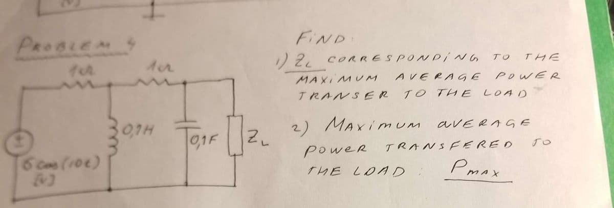 PROBLEM 4
102
6 cos (106)
0,1H
0,1F
Z₁
FIND:
1) ZL CORRESPONDING
MAXIMUM
TRANSER
AVERAGE
TO THE
2) MAXIMUM
PoweR
THE LOAD
TO
THE
POWER
LOAD
TRANSFERED
MA
AVERAGE
