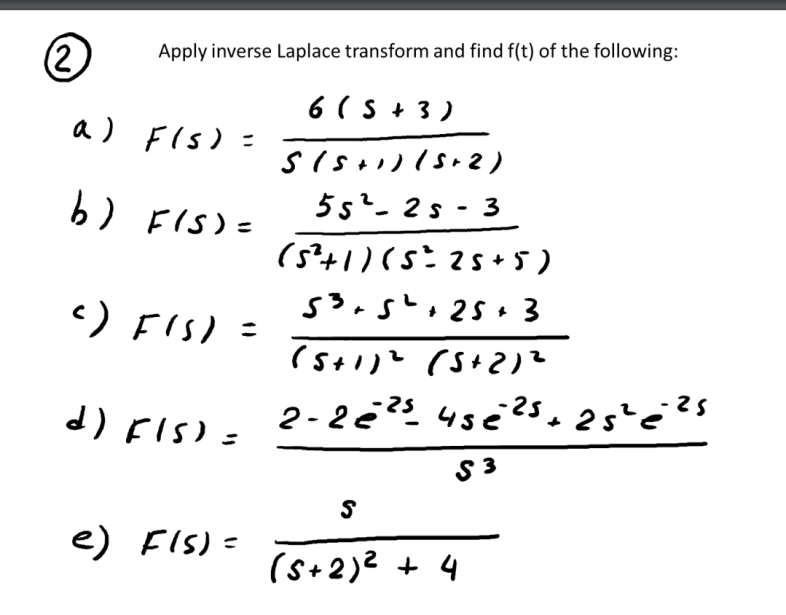 (2)
a)
b)
)
Apply inverse Laplace transform and find f(t) of the following:
6(S+3)
(+) (5.2)
55²-25-3
(5+)(se 2 5+5)
5.
+ 25 ، 3
(5+)
(S+2)
2 - 2 - 25 s 25, 2
e
F(s) -
FIS) =
F(s) -
d) rls) =
e) Fis) -
3ی
S
(+2)2 + 4
225