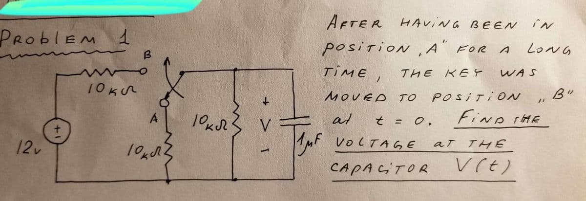 Problem 1
12 v
+
10 кл
A
окл
10 кл
+ > 1
V
Так
AFTER
HAVING BEEN IN
position,A" FOR А
THE KEY
TIME,
MOVED TO
at
t = 0.
1MF VOLTAGE
CAPACITOR
POSITION
ат
WAS
LONG
THE
V (t)
/1
FIND THE