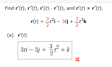Find r'(t), r"(t), r'(t) · r"(t), and r'(t) x r"(t).
r(t) = 3 t²1 – 3tj + .
– 3tj
+ 1/2t³k
(a) r'(t)
3ti - 3j+
3³/²²+k
X