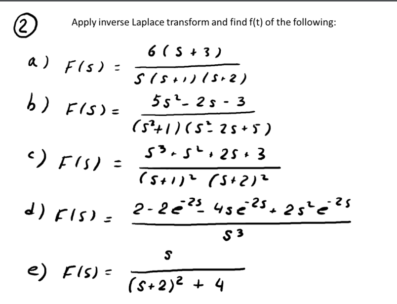 (2)
a)
b)
)
Apply inverse Laplace transform and find f(t) of the following:
6(S+3)
(+) (sa)
F(s) -
r(s) =
55²-25-3
(5+)(s2s+5)
3ء 25 ، ار .5
F(s) :
(5+)
(S+ 2)
45
d) r(s) - 2 - 2 - 25 se 25, 2
e) r(s) -
+
3ی
S
(+2)2 + 4
225