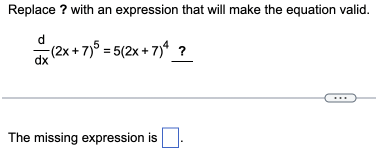 Replace ? with an expression that will make the equation valid.
d (2x+7)5 = 5(2x+7)4 ?
dx
The missing expression is