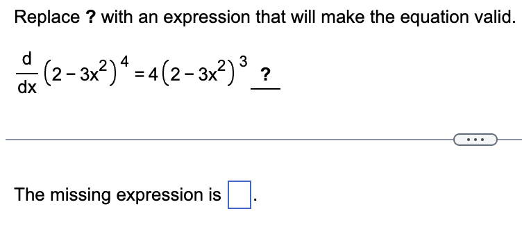 Replace ? with an expression that will make the equation valid.
d
3
· (2 – 3x²) ª = 4(2-3x²) ³ ?
dx
The missing expression is