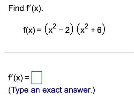 Find f'(x).
f(x) = (x²-2) (x²+6)
f'(x) =
(Type an exact answer.)