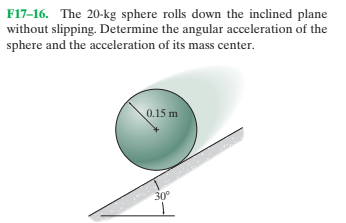 F17-16. The 20-kg sphere rolls down the inclined plane
without slipping. Determine the angular acceleration of the
sphere and the acceleration of its mass center.
0.15 m
30°
