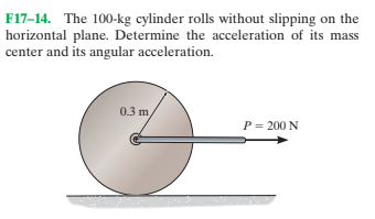 F17-14. The 100-kg cylinder rolls without slipping on the
horizontal plane. Determine the acceleration of its mass
center and its angular acceleration.
0.3 m
P = 200 N
