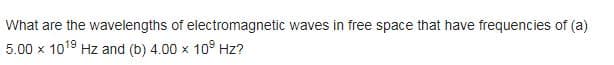 What are the wavelengths of electromagnetic waves in free space that have frequencies of (a)
5.00 x 10¹9 Hz and (b) 4.00 x 10⁹ Hz?