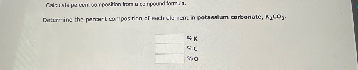 Calculate percent composition from a compound formula.
Determine the percent composition of each element in potassium carbonate, K₂CO3.
% K
% C
% O