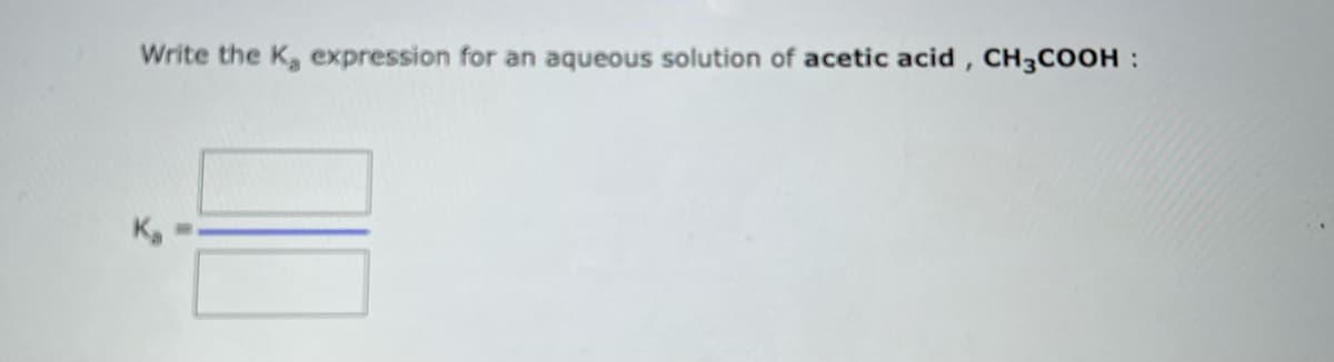 Write the K, expression for an aqueous solution of acetic acid, CH3COOH :