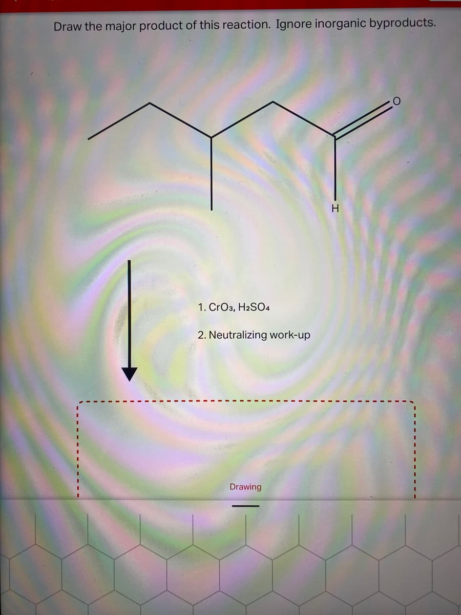 Draw the major product of this reaction. Ignore inorganic byproducts.
H
1. CrO3, H2SO4
2. Neutralizing work-up
Drawing
