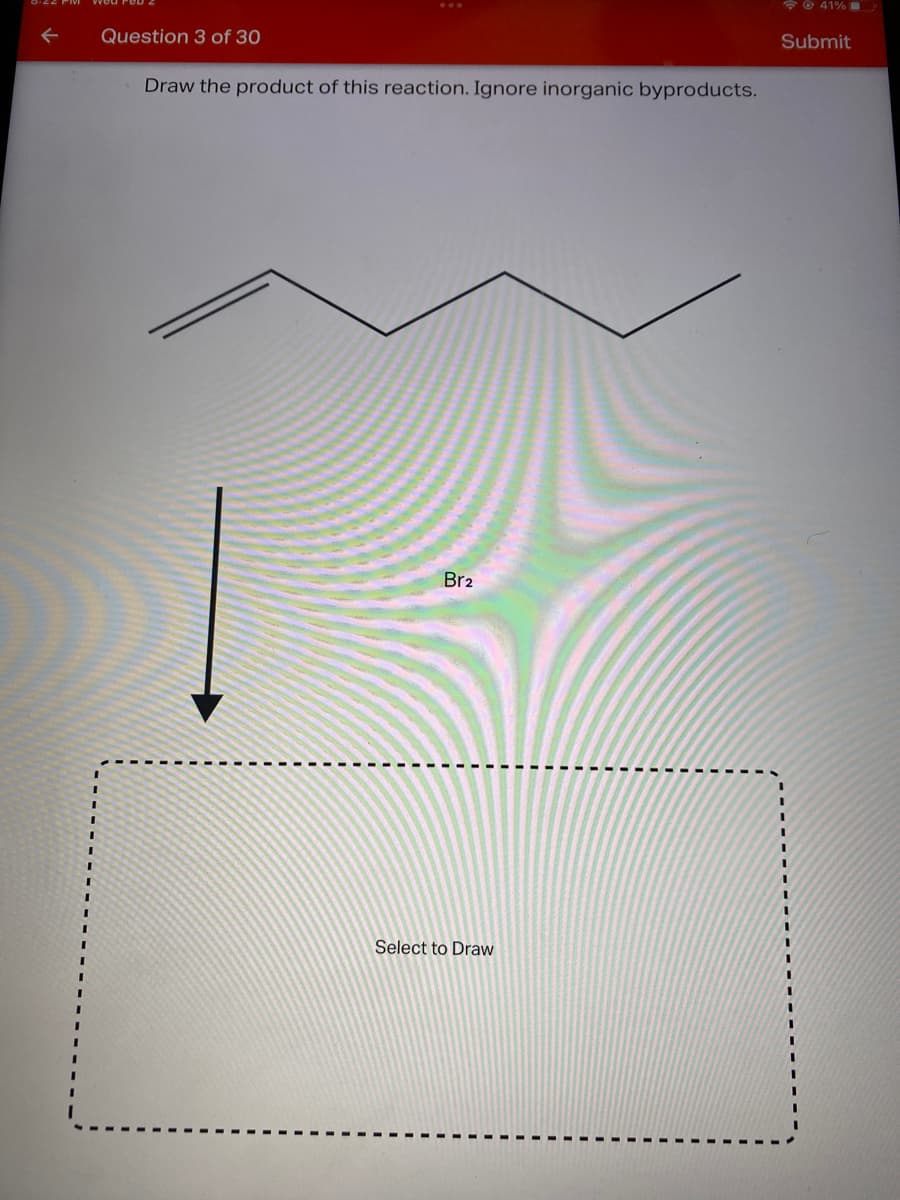 * © 41%
Question 3 of 30
Submit
Draw the product of this reaction. Ignore inorganic byproducts.
Br2
Select to Draw
