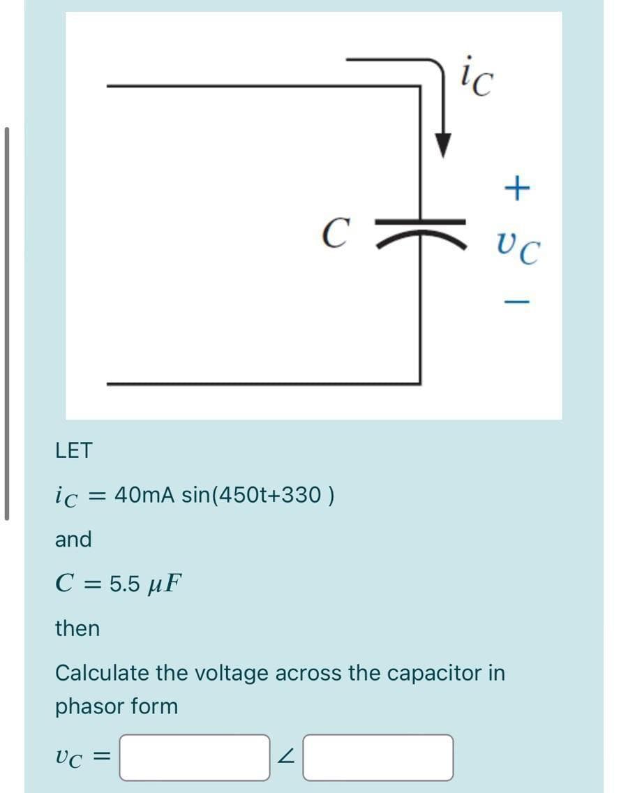 ic
C
UC
LET
ic
= 40mA sin(450t+330 )
and
C = 5.5 µF
then
Calculate the voltage across the capacitor in
phasor form
VC =
