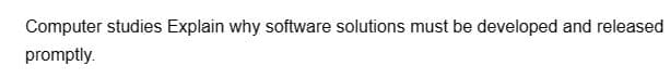 Computer studies Explain why software solutions must be developed and released
promptly.