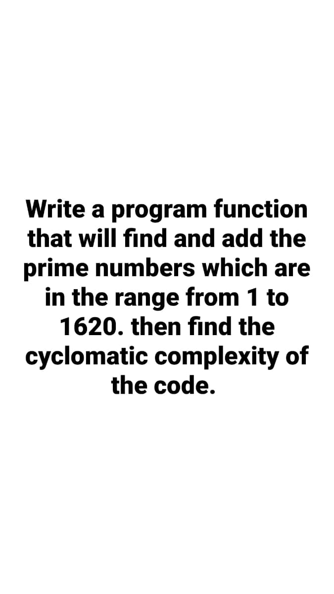Write a program function
that will find and add the
prime numbers which are
in the range from 1 to
1620. then find the
cyclomatic complexity of
the code.
