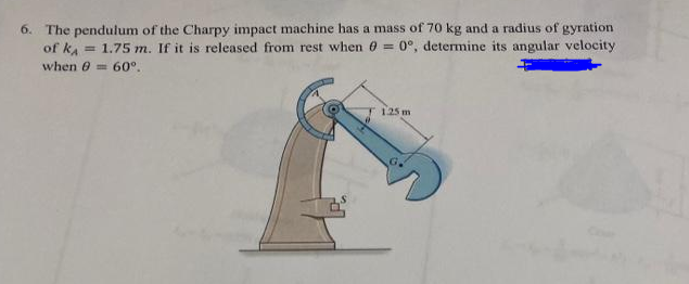 6. The pendulum of the Charpy impact machine has a mass of 70 kg and a radius of gyration
of ka = 1.75 m. If it is released from rest when 0 =
0°, determine its angular velocity
when 8 = 60°.
125 m
