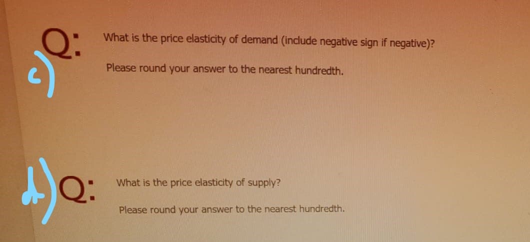 What is the price elasticity of demand (include negative sign if negative)?
Please round your answer to the nearest hundredth.
What is the price elasticity of supply?
Please round your answer to the nearest hundredth.
