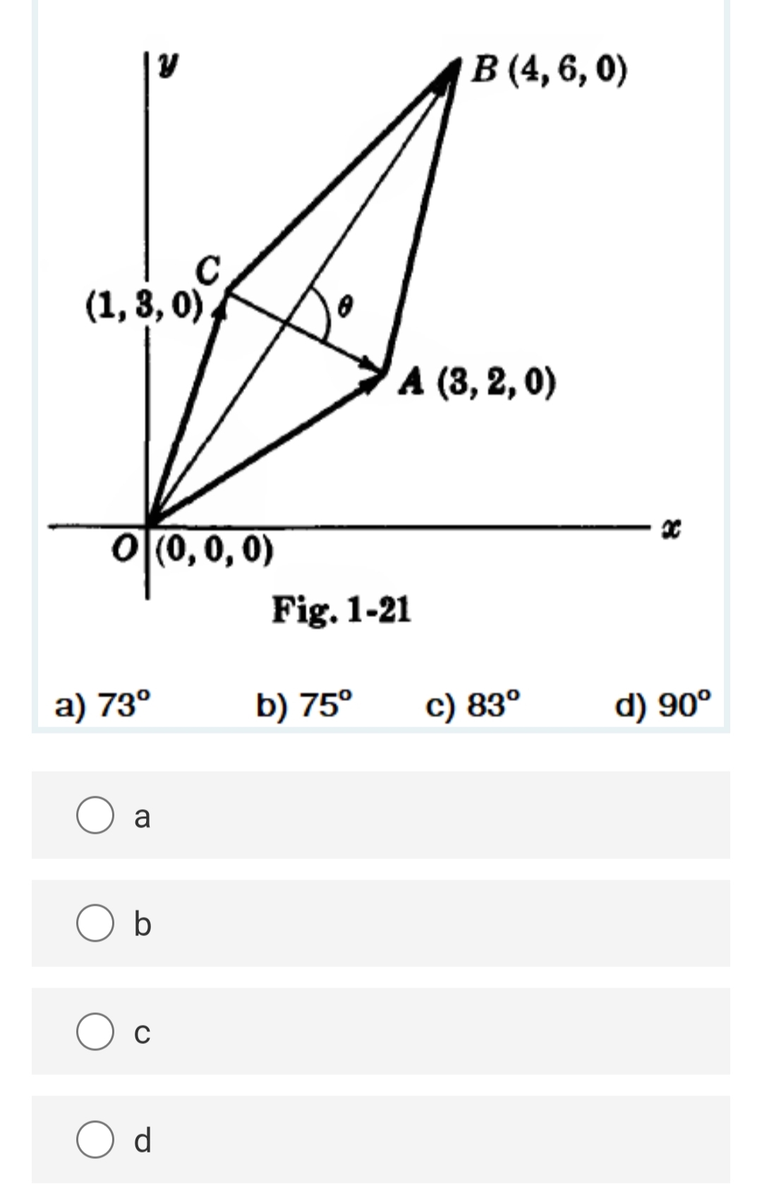 В(4, 6, 0)
(1, 3, 0),
A (3, 2, 0)
O|(0, 0, 0)
Fig. 1-21
a) 73°
b) 75°
с) 83°
d) 90°
a
d
