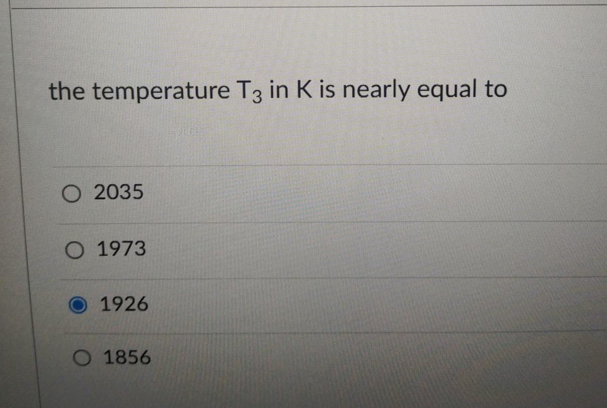 the temperature T3 in K is nearly equal to
O 2035
O 1973
1926
O 1856