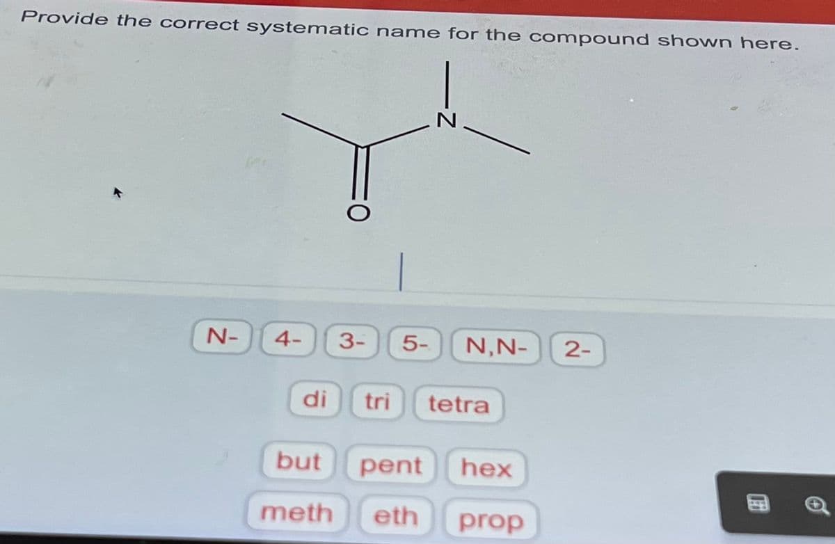 Provide the correct systematic name for the compound shown here.
N-
4-
di
but
3-
N
5- N,N-
tri tetra
pent
meth eth
hex
prop
2-