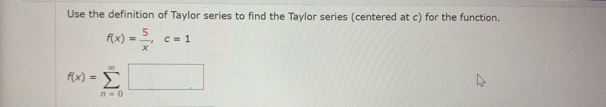 Use the definition of Taylor series to find the Taylor series (centered at c) for the function.
f(x) = .
C = 1
-Σ
f(x) =
n = 0

