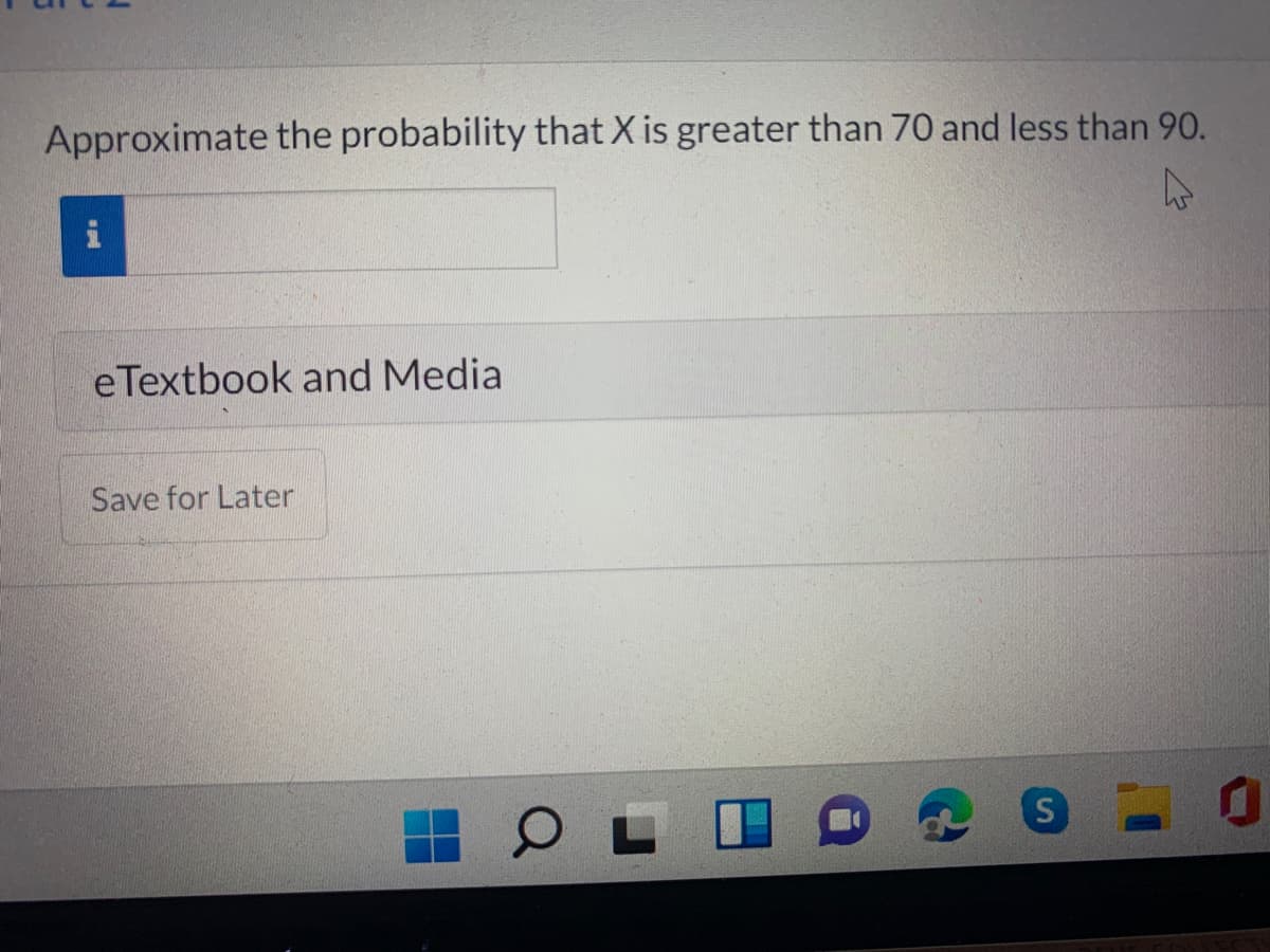 Approximate the probability that X is greater than 70 and less than 90.
i
eTextbook and Media
Save for Later
