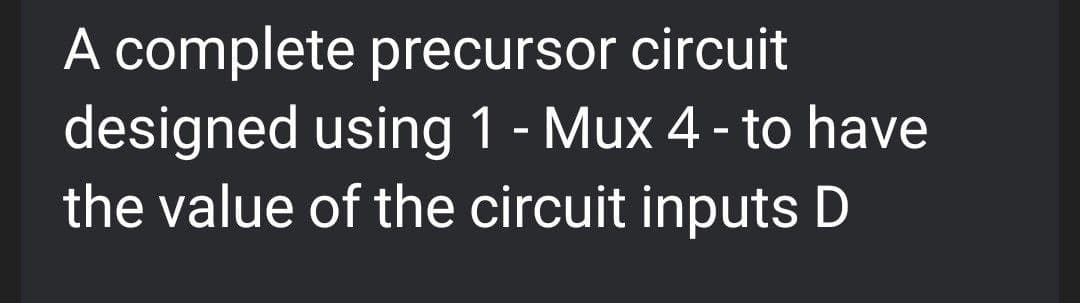 A complete precursor circuit
designed using 1 - Mux 4 - to have
the value of the circuit inputs D
